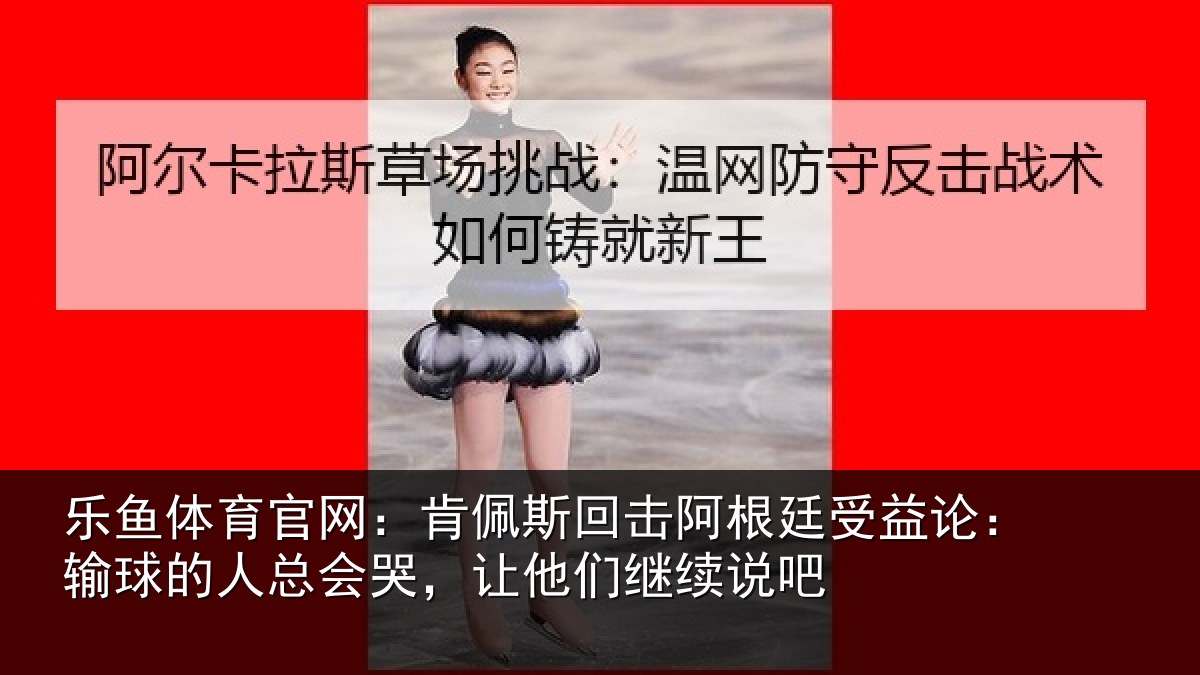 乐鱼体育官网:肯佩相关情况论输相关情况们继续说吧