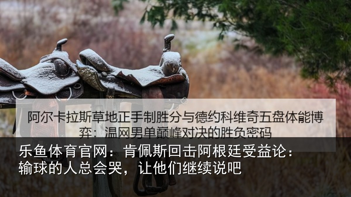乐鱼体育官网:肯佩相关情况论输相关情况们继续说吧