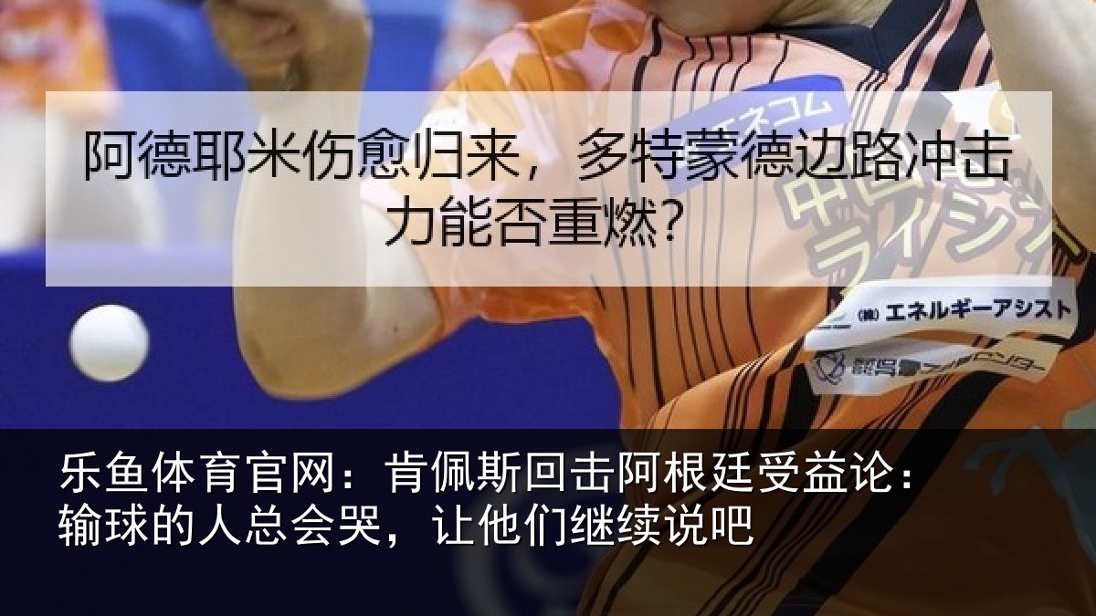 乐鱼体育官网：肯佩斯回击阿根廷受益论：输球的人总会哭，让他们继续说吧