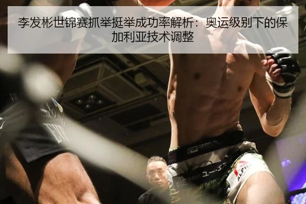 李发彬世锦赛抓举挺举成功率解析：奥运级别下的保加利亚技术调整