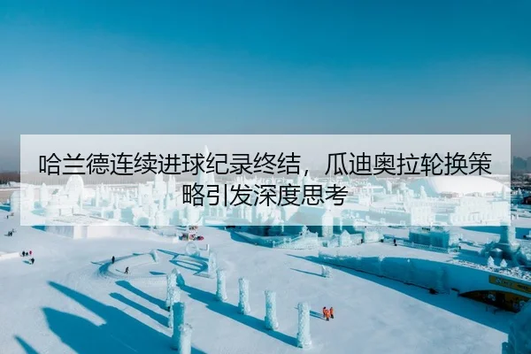 哈兰德连续进球纪录终结，瓜迪奥拉轮换策略引发深度思考