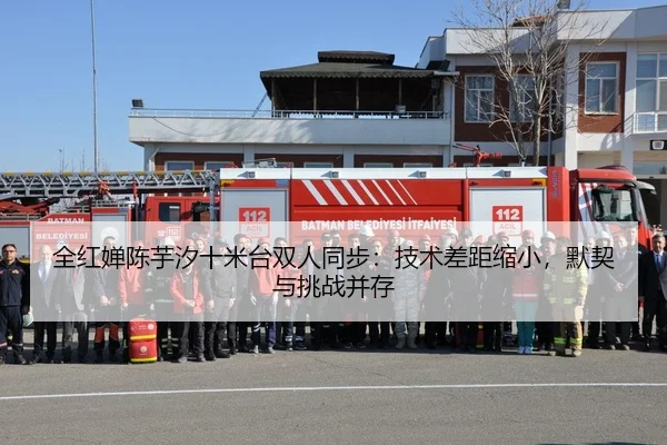 全红婵陈芋汐十米台双人同步：技术差距缩小，默契与挑战并存