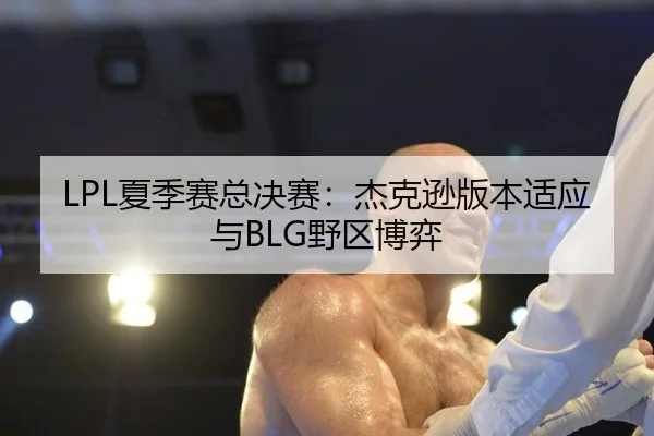LPL夏季赛总决赛：杰克逊版本适应与BLG野区博弈