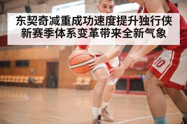 东契奇减重成功速度提升独行侠新赛季体系变革带来全新气象