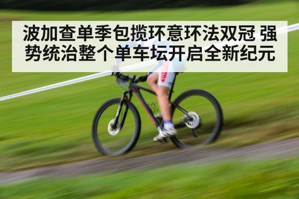 波加查单季包揽环意环法双冠 强势统治整个单车坛开启全新纪元