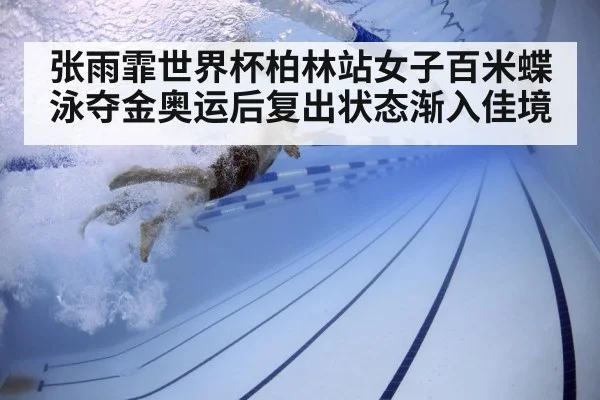 张雨霏世界杯柏林站女子百米蝶泳夺金奥运后复出状态渐入佳境