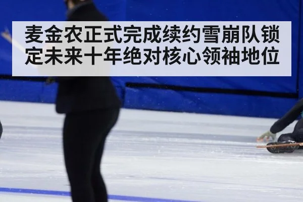 麦金农正式完成续约雪崩队锁定未来十年绝对核心领袖地位